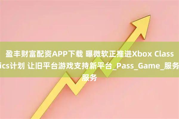 盈丰财富配资APP下载 曝微软正推进Xbox Classics计划 让旧平台游戏支持新平台_Pass_Game_服务