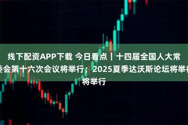 线下配资APP下载 今日看点｜十四届全国人大常委会第十六次会议将举行；2025夏季达沃斯论坛将举行