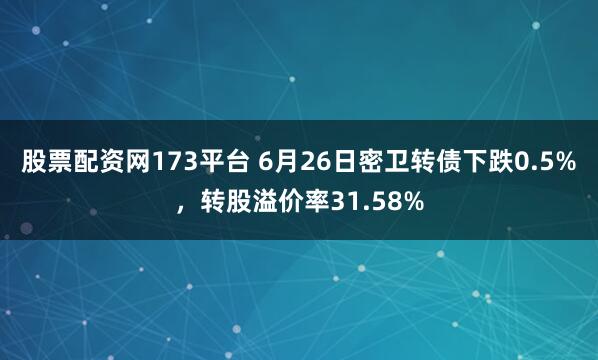 股票配资网173平台 6月26日密卫转债下跌0.5%,转股溢价率31.58%