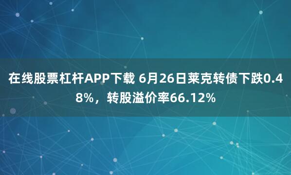 在线股票杠杆APP下载 6月26日莱克转债下跌0.48%,转股溢价率66.12%