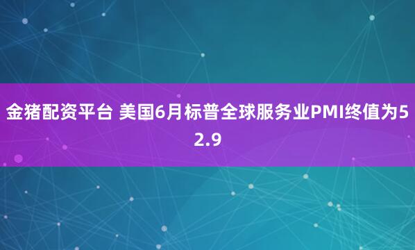金猪配资平台 美国6月标普全球服务业PMI终值为52.9