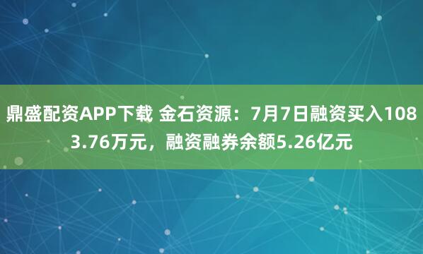 鼎盛配资APP下载 金石资源：7月7日融资买入1083.76万元，融资融券余额5.26亿元