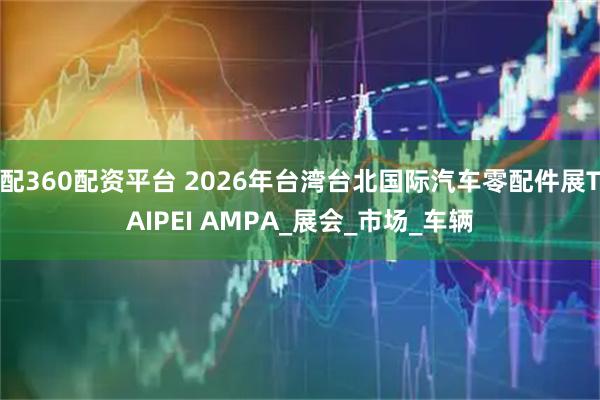 配360配资平台 2026年台湾台北国际汽车零配件展TAIPEI AMPA_展会_市场_车辆
