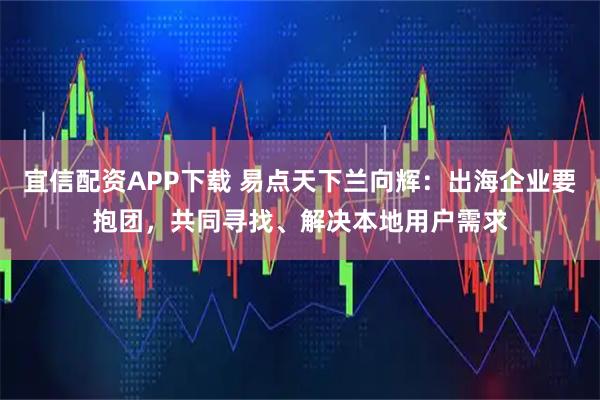宜信配资APP下载 易点天下兰向辉:出海企业要抱团,共同寻找、解决本地用户需求
