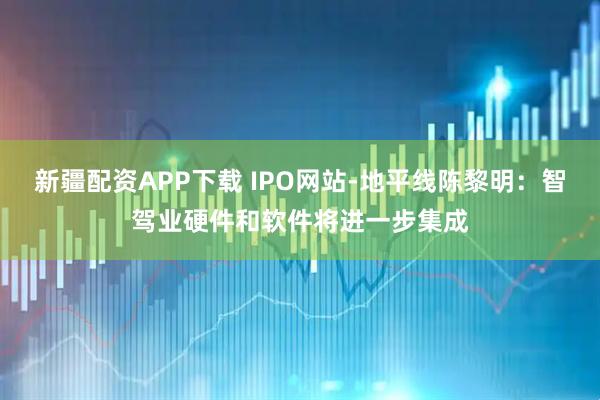 新疆配资APP下载 IPO网站-地平线陈黎明:智驾业硬件和软件将进一步集成