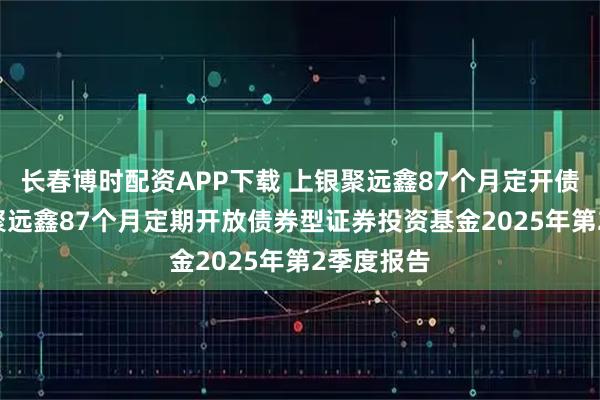 长春博时配资APP下载 上银聚远鑫87个月定开债券: 上银聚远鑫87个月定期开放债券型证券投资基金2025年第2季度报告