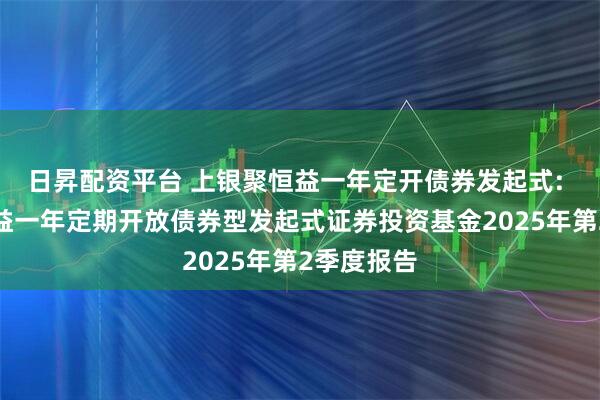 日昇配资平台 上银聚恒益一年定开债券发起式: 上银聚恒益一年定期开放债券型发起式证券投资基金2025年第2季度报告