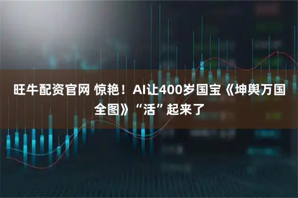 旺牛配资官网 惊艳！AI让400岁国宝《坤舆万国全图》“活”起来了