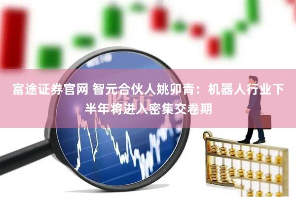 富途证券官网 智元合伙人姚卯青:机器人行业下半年将进入密集交卷期
