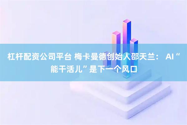 杠杆配资公司平台 梅卡曼德创始人邵天兰: AI“能干活儿”是下一个风口