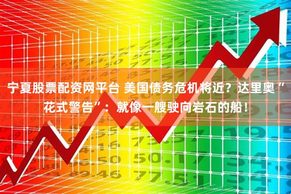 宁夏股票配资网平台 美国债务危机将近？达里奥“花式警告”：就像一艘驶向岩石的船！