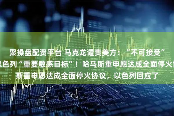聚操盘配资平台 马克龙谴责美方：“不可接受”！胡塞武装称命中以色列“重要敏感目标”！哈马斯重申愿达成全面停火协议，以色列回应了
