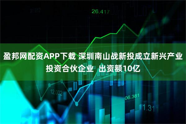 盈邦网配资APP下载 深圳南山战新投成立新兴产业投资合伙企业  出资额10亿