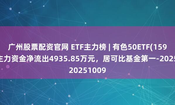 广州股票配资官网 ETF主力榜 | 有色50ETF(159652)主力资金净流出4935.85万元，居可比基金第一-20251009