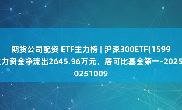 期货公司配资 ETF主力榜 | 沪深300ETF(159919)主力资金净流出2645.96万元,居可比基金第一-20251009