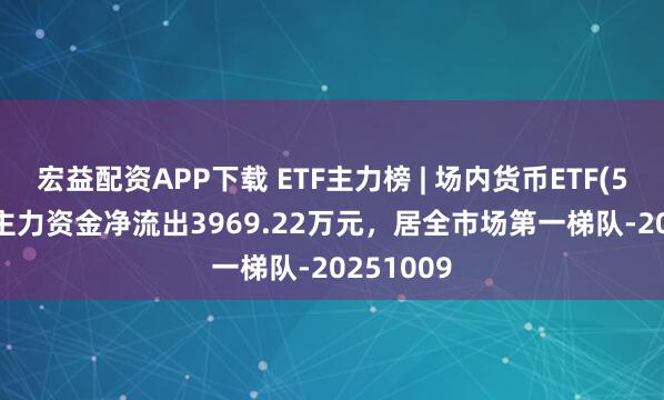 宏益配资APP下载 ETF主力榜 | 场内货币ETF(511700)主力资金净流出3969.22万元，居全市场第一梯队-20251009