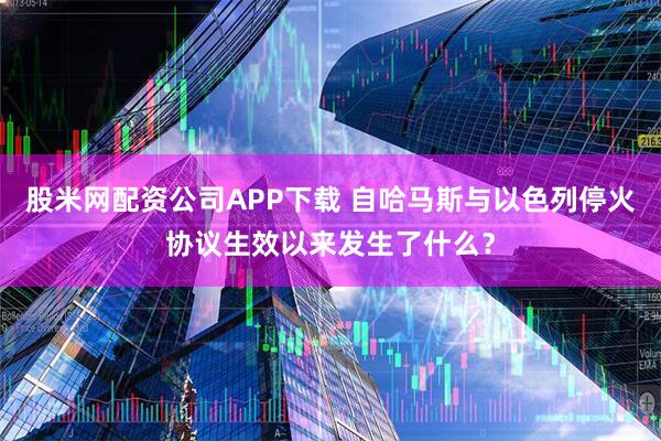 股米网配资公司APP下载 自哈马斯与以色列停火协议生效以来发生了什么？