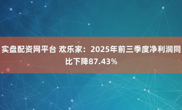 实盘配资网平台 欢乐家：2025年前三季度净利润同比下降87.43%