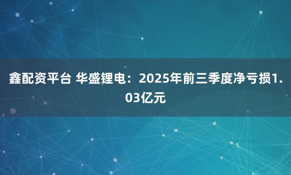 鑫配资平台 华盛锂电：2025年前三季度净亏损1.03亿元