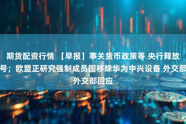 期货配资行情 【早报】事关货币政策等 央行释放新信号；欧盟正研究强制成员国移除华为中兴设备 外交部回应