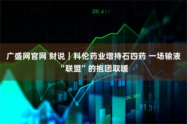 广盛网官网 财说｜科伦药业增持石四药 一场输液“联盟”的抱团取暖