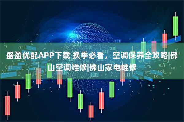 盛盈优配APP下载 换季必看，空调保养全攻略|佛山空调维修|佛山家电维修