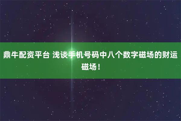 鼎牛配资平台 浅谈手机号码中八个数字磁场的财运磁场！