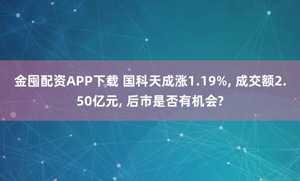 金囤配资APP下载 国科天成涨1.19%, 成交额2.50亿元, 后市是否有机会?
