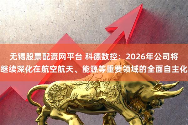 无锡股票配资网平台 科德数控：2026年公司将继续深化在航空航天、能源等重要领域的全面自主化