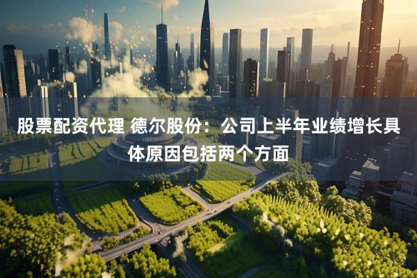 股票配资代理 德尔股份：公司上半年业绩增长具体原因包括两个方面