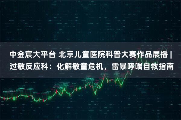 中金宸大平台 北京儿童医院科普大赛作品展播 | 过敏反应科：化解敏童危机，雷暴哮喘自救指南