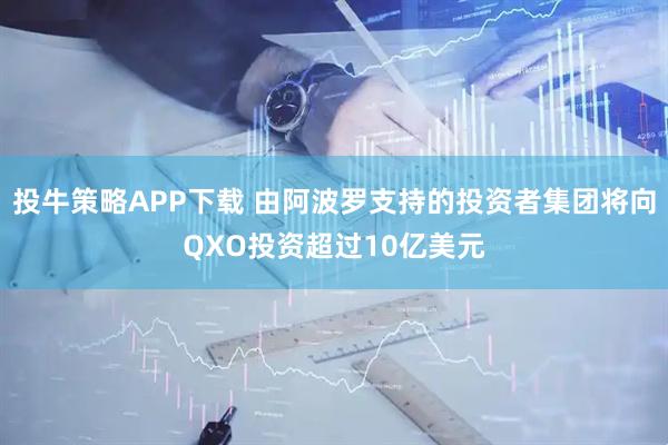 投牛策略APP下载 由阿波罗支持的投资者集团将向QXO投资超过10亿美元