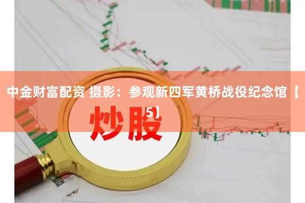 中金财富配资 摄影：参观新四军黄桥战役纪念馆【5】