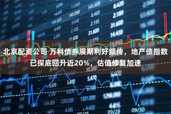 北京配资公司 万科债券展期利好频传，地产债指数已探底回升近20%，估值修复加速