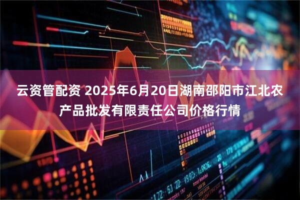 云资管配资 2025年6月20日湖南邵阳市江北农产品批发有限责任公司价格行情
