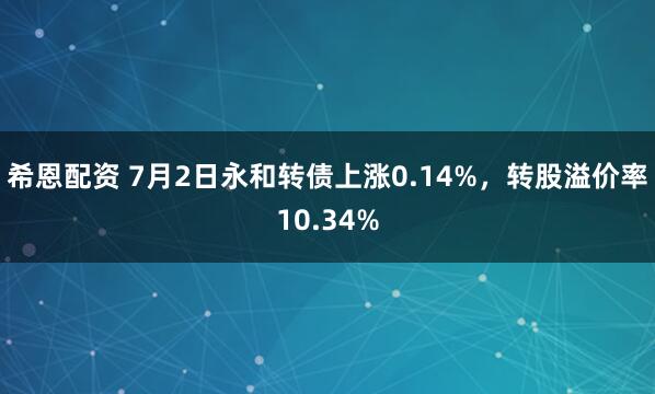 希恩配资 7月2日永和转债上涨0.14%，转股溢价率10.34%