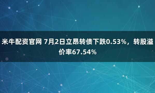 米牛配资官网 7月2日立昂转债下跌0.53%，转股溢价率67.54%