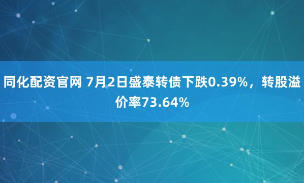 同化配资官网 7月2日盛泰转债下跌0.39%，转股溢价率73.64%