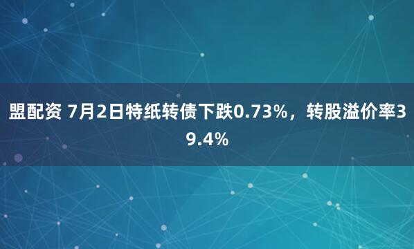 盟配资 7月2日特纸转债下跌0.73%，转股溢价率39.4%