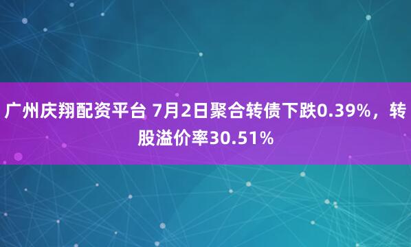 广州庆翔配资平台 7月2日聚合转债下跌0.39%，转股溢价率30.51%