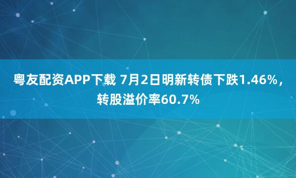 粤友配资APP下载 7月2日明新转债下跌1.46%，转股溢价率60.7%