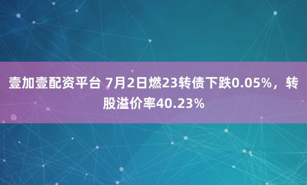 壹加壹配资平台 7月2日燃23转债下跌0.05%，转股溢价率40.23%