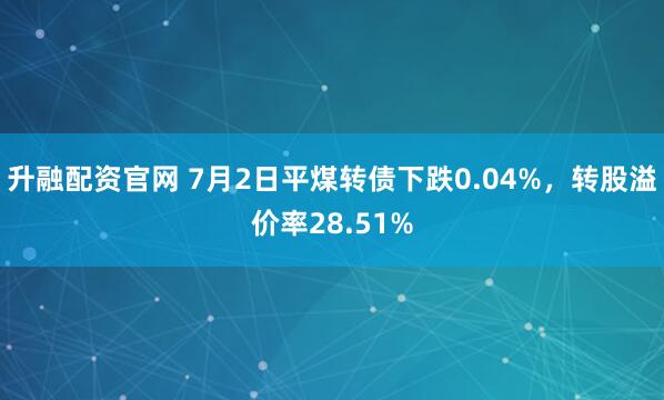 升融配资官网 7月2日平煤转债下跌0.04%，转股溢价率28.51%