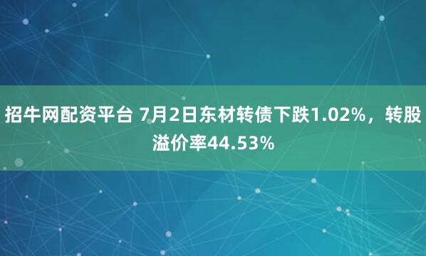 招牛网配资平台 7月2日东材转债下跌1.02%，转股溢价率44.53%