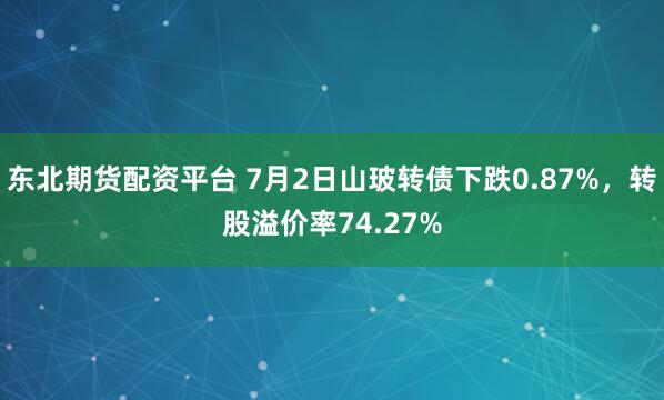 东北期货配资平台 7月2日山玻转债下跌0.87%，转股溢价率74.27%