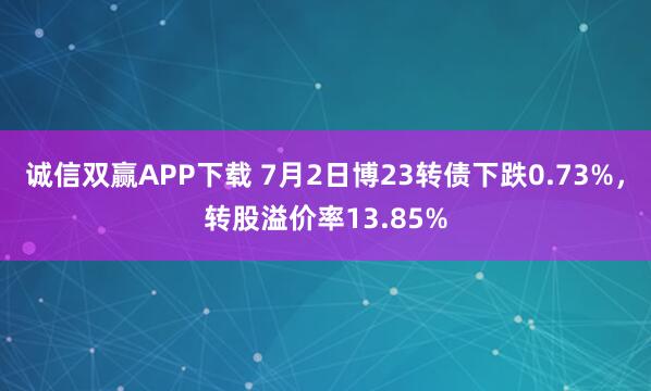 诚信双赢APP下载 7月2日博23转债下跌0.73%，转股溢价率13.85%