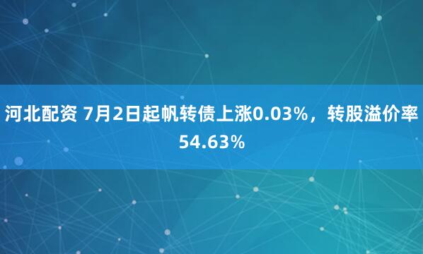 河北配资 7月2日起帆转债上涨0.03%，转股溢价率54.63%