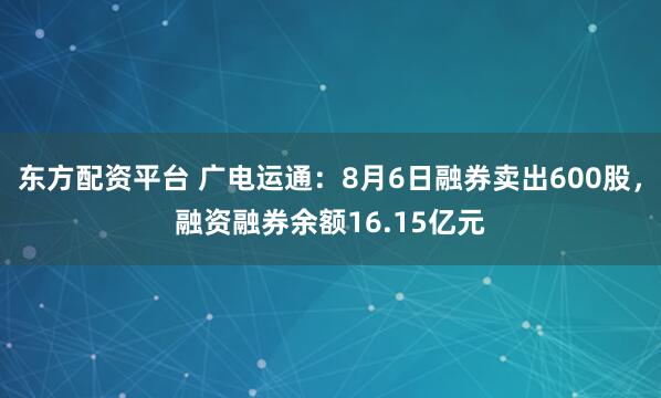 东方配资平台 广电运通：8月6日融券卖出600股，融资融券余额16.15亿元