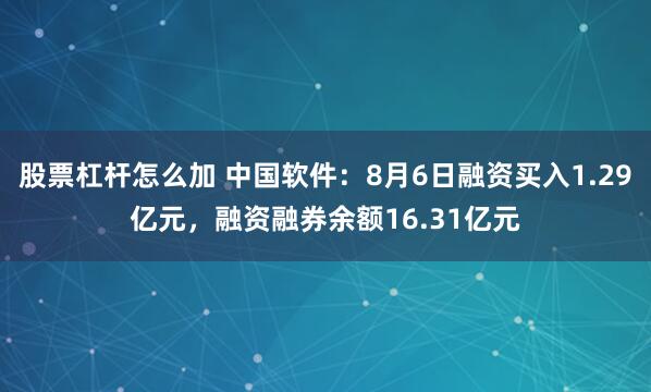 股票杠杆怎么加 中国软件：8月6日融资买入1.29亿元，融资融券余额16.31亿元