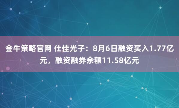 金牛策略官网 仕佳光子：8月6日融资买入1.77亿元，融资融券余额11.58亿元